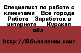 Специалист по работе с клиентами - Все города Работа » Заработок в интернете   . Курская обл.